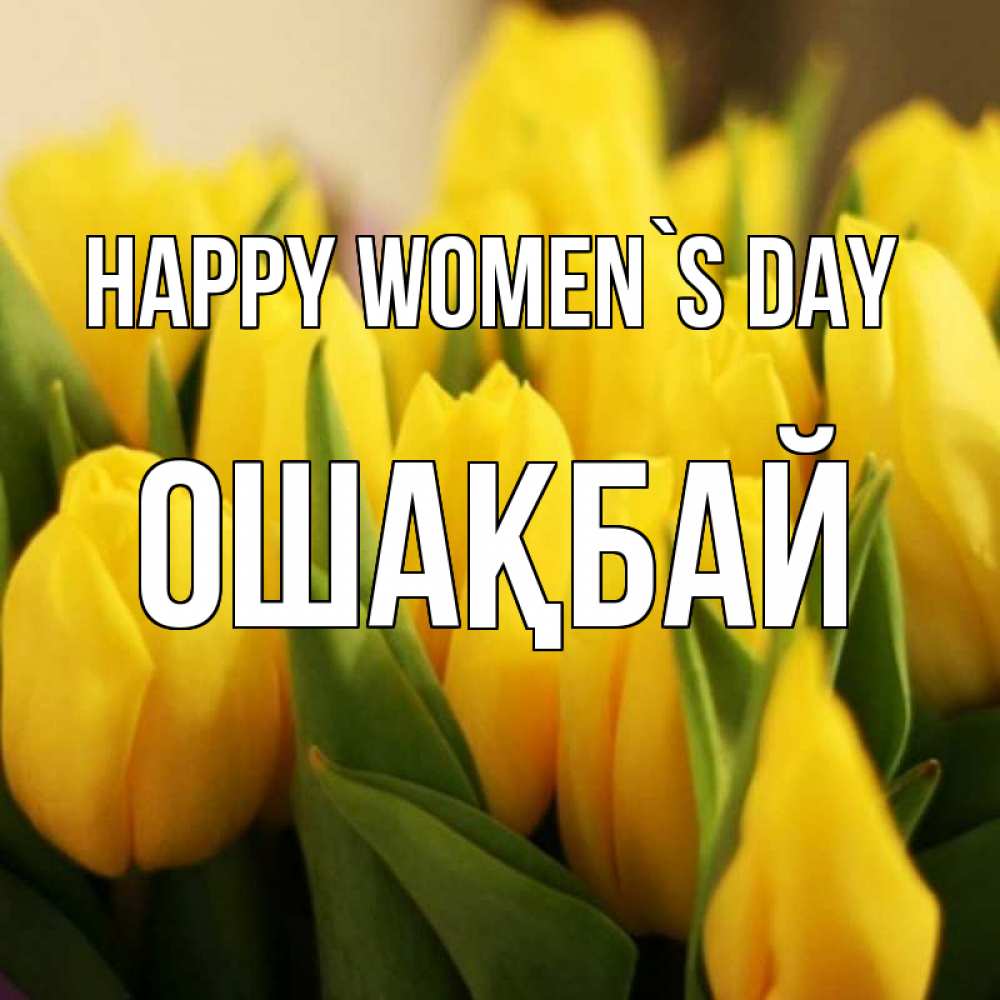 Greetings card с именем, ОШАҚБАЙ happy women`s day цветы Greetings with text for free download 